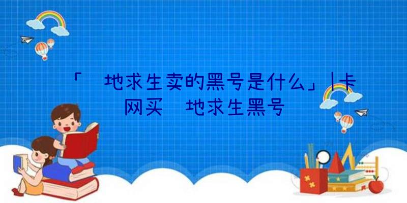 「绝地求生卖的黑号是什么」|卡网买绝地求生黑号